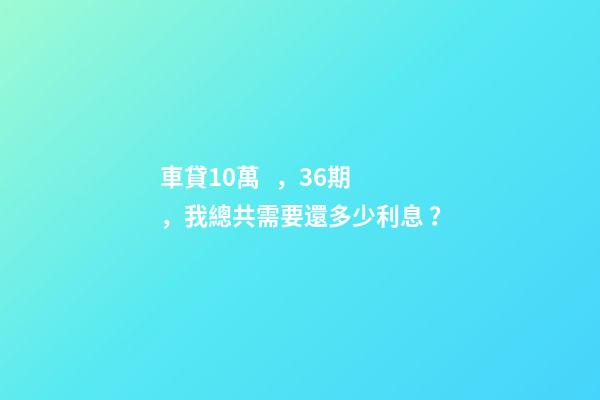 車貸10萬，36期，我總共需要還多少利息？